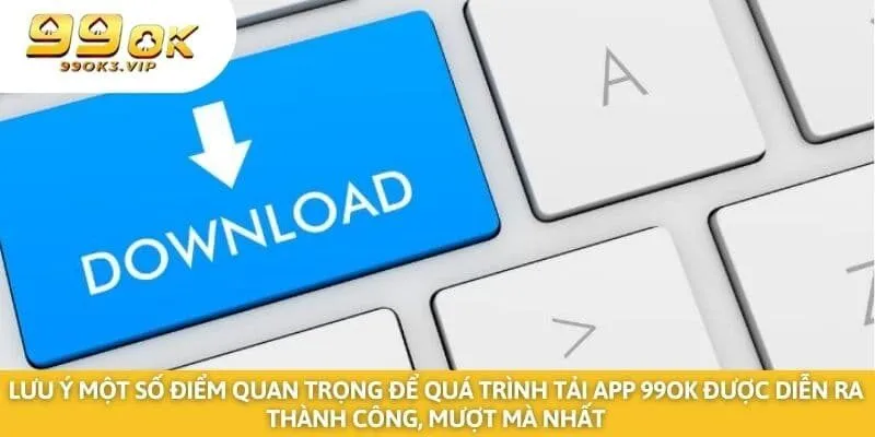 Lưu ý một số điểm quan trọng để quá trình tải app 99ok được diễn ra thành công, mượt mà nhất