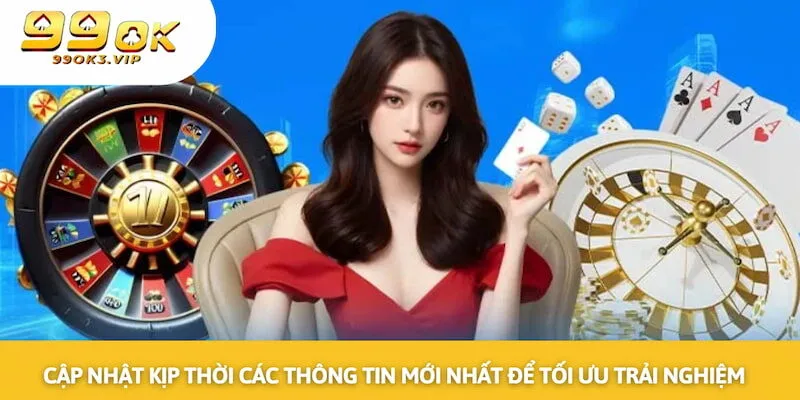 Cập nhật kịp thời các thông tin mới nhất để tối ưu trải nghiệm